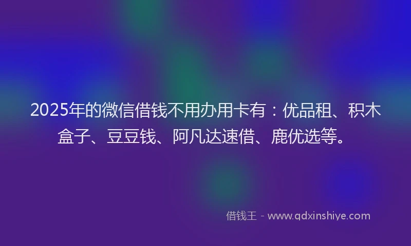 2025年的微信借钱不用办用卡有：优品租、积木盒子、豆豆钱、阿凡达速借、鹿优选等。