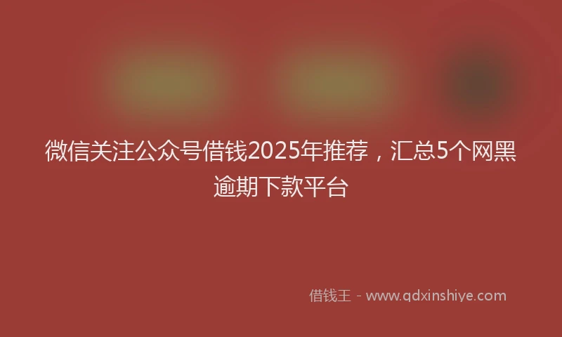 微信关注公众号借钱2025年推荐，汇总5个网黑逾期下款平台