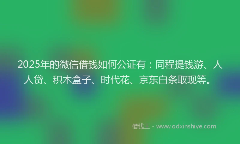 2025年的微信借钱如何公证有：同程提钱游、人人贷、积木盒子、时代花、京东白条取现等。