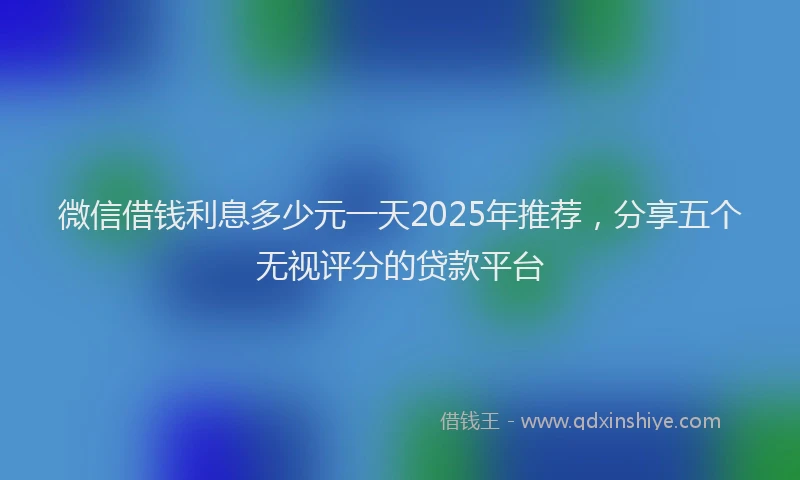 微信借钱利息多少元一天2025年推荐，分享五个无视评分的贷款平台