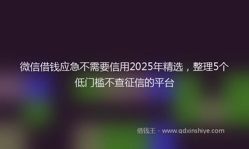 微信借钱应急不需要信用2025年精选，整理5个低门槛不查征信的平台