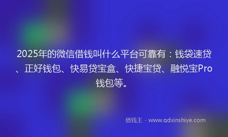 2025年的微信借钱叫什么平台可靠有：钱袋速贷、正好钱包、快易贷宝盒、快捷宝贷、融悦宝Pro钱包等。