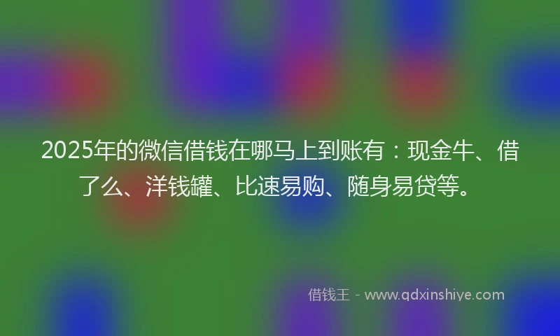 2025年的微信借钱在哪马上到账有：现金牛、借了么、洋钱罐、比速易购、随身易贷等。