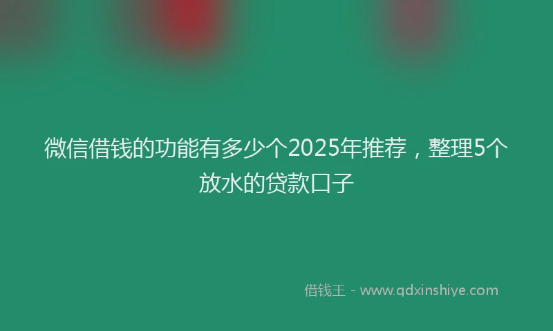 微信借钱的功能有多少个2025年推荐，整理5个放水的贷款口子