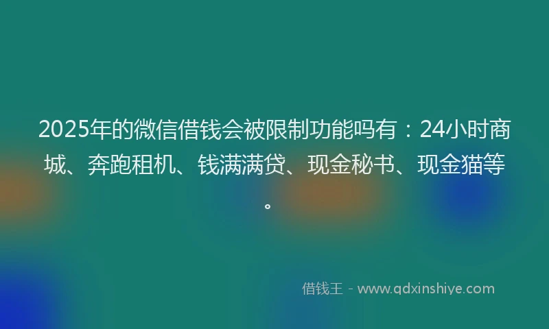 2025年的微信借钱会被限制功能吗有：24小时商城、奔跑租机、钱满满贷、现金秘书、现金猫等。