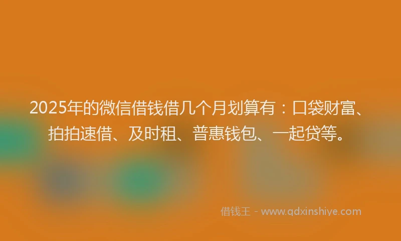 2025年的微信借钱借几个月划算有：口袋财富、拍拍速借、及时租、普惠钱包、一起贷等。