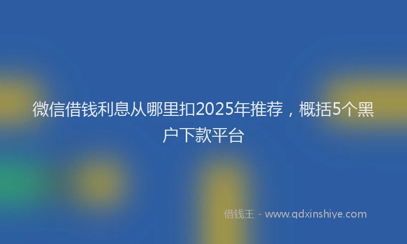微信借钱利息从哪里扣2025年推荐，概括5个黑户下款平台