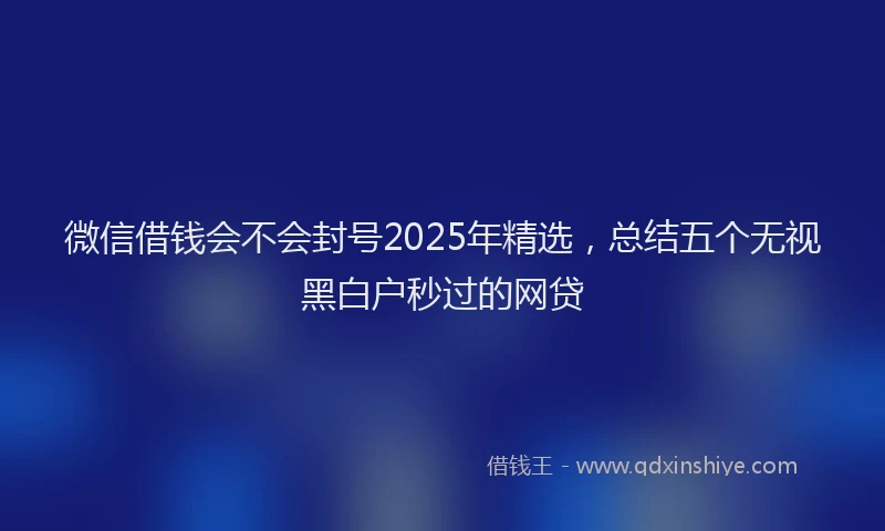 微信借钱会不会封号2025年精选，总结五个无视黑白户秒过的网贷