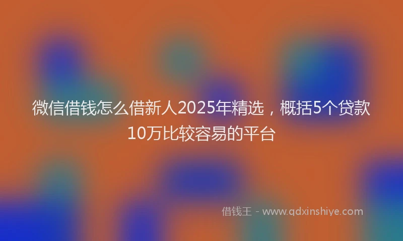 微信借钱怎么借新人2025年精选，概括5个贷款10万比较容易的平台