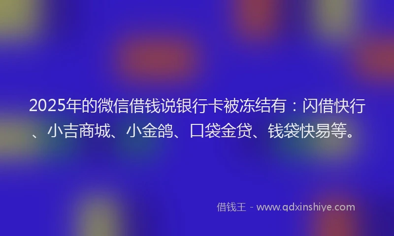 2025年的微信借钱说银行卡被冻结有：闪借快行、小吉商城、小金鸽、口袋金贷、钱袋快易等。