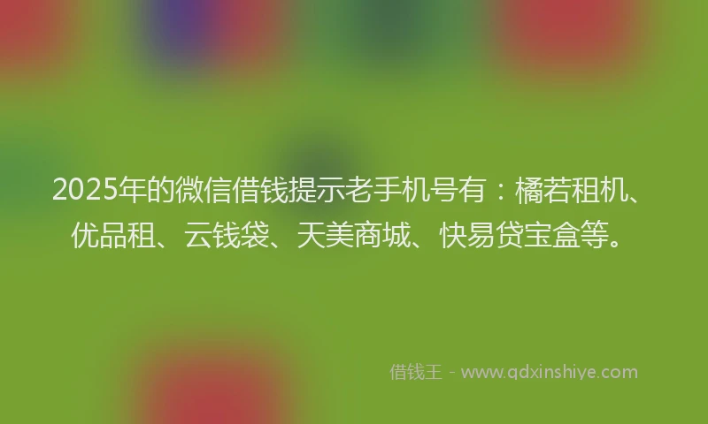 2025年的微信借钱提示老手机号有：橘若租机、优品租、云钱袋、天美商城、快易贷宝盒等。