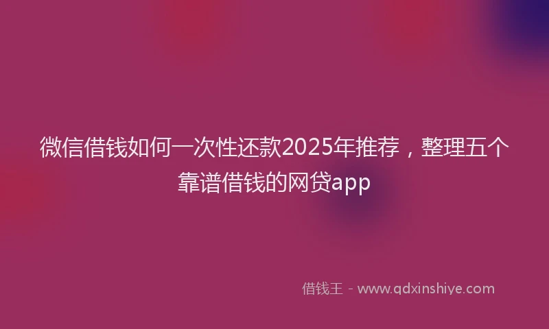 微信借钱如何一次性还款2025年推荐，整理五个靠谱借钱的网贷app