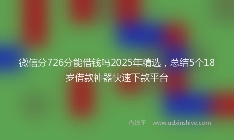 微信分726分能借钱吗2025年精选，总结5个18岁借款神器快速下款平台