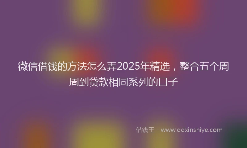 微信借钱的方法怎么弄2025年精选，整合五个周周到贷款相同系列的口子