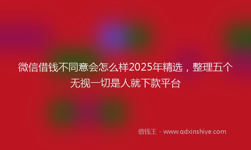微信借钱不同意会怎么样2025年精选，整理五个无视一切是人就下款平台