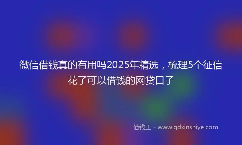 微信借钱真的有用吗2025年精选，梳理5个征信花了可以借钱的网贷口子