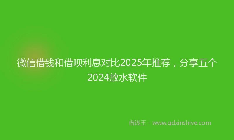 微信借钱和借呗利息对比2025年推荐，分享五个2024放水软件