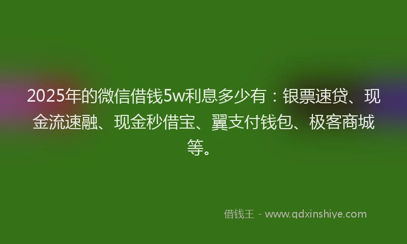2025年的微信借钱5w利息多少有：银票速贷、现金流速融、现金秒借宝、翼支付钱包、极客商城等。