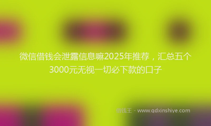 微信借钱会泄露信息嘛2025年推荐，汇总五个3000元无视一切必下款的口子