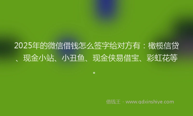 2025年的微信借钱怎么签字给对方有：橄榄信贷、现金小站、小丑鱼、现金侠易借宝、彩虹花等。