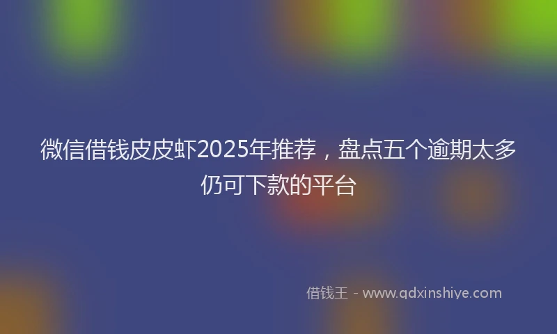 微信借钱皮皮虾2025年推荐，盘点五个逾期太多仍可下款的平台