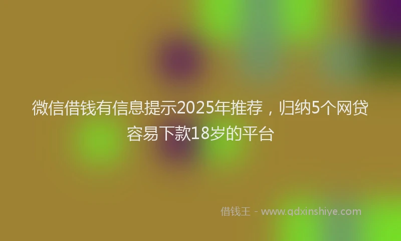 微信借钱有信息提示2025年推荐，归纳5个网贷容易下款18岁的平台