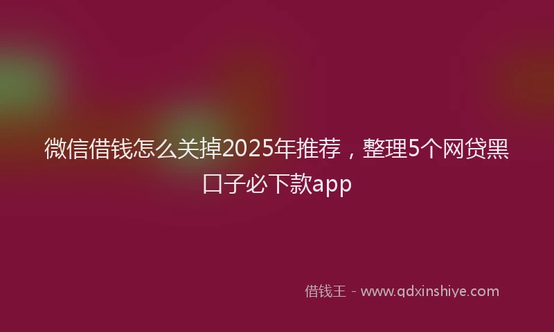 微信借钱怎么关掉2025年推荐，整理5个网贷黑口子必下款app