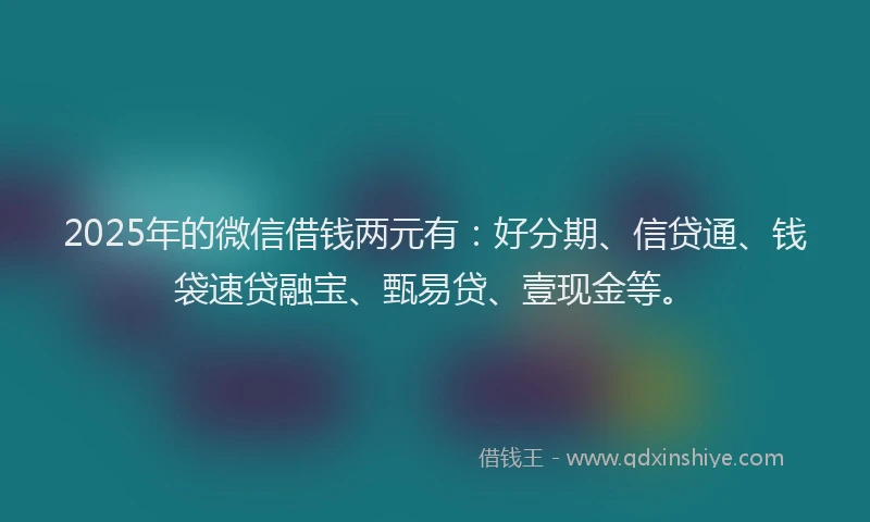 2025年的微信借钱两元有：好分期、信贷通、钱袋速贷融宝、甄易贷、壹现金等。