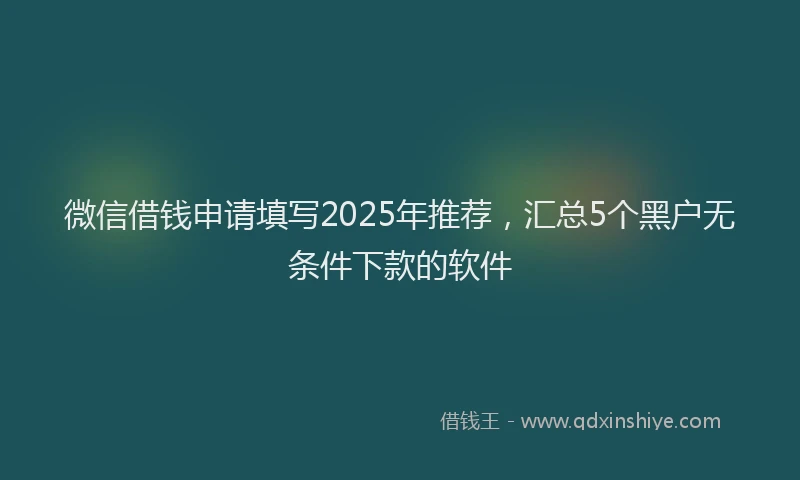 微信借钱申请填写2025年推荐，汇总5个黑户无条件下款的软件