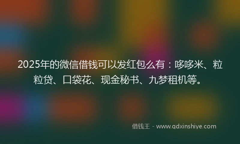 2025年的微信借钱可以发红包么有：哆哆米、粒粒贷、口袋花、现金秘书、九梦租机等。