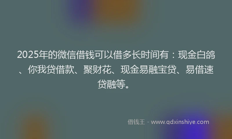 2025年的微信借钱可以借多长时间有：现金白鸽、你我贷借款、聚财花、现金易融宝贷、易借速贷融等。