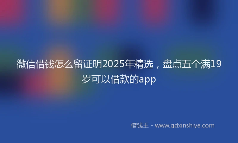 微信借钱怎么留证明2025年精选，盘点五个满19岁可以借款的app