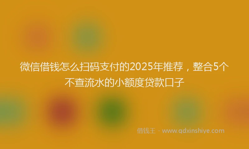 微信借钱怎么扫码支付的2025年推荐，整合5个不查流水的小额度贷款口子