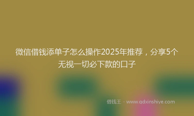 微信借钱添单子怎么操作2025年推荐，分享5个无视一切必下款的口子