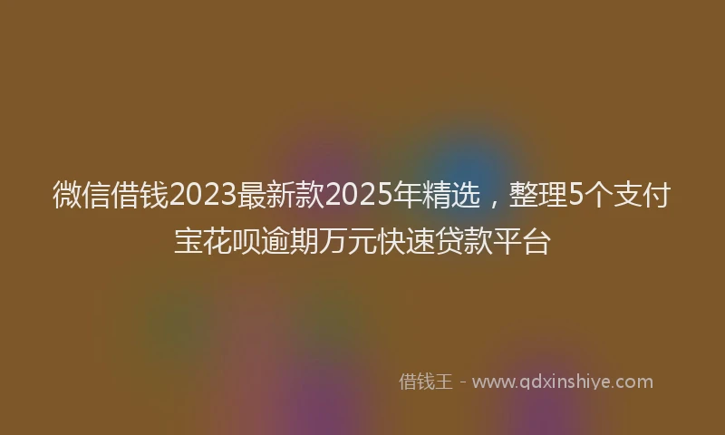 微信借钱2023最新款2025年精选，整理5个支付宝花呗逾期万元快速贷款平台