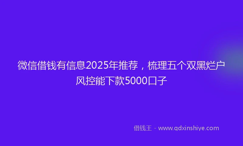 微信借钱有信息2025年推荐，梳理五个双黑烂户风控能下款5000口子