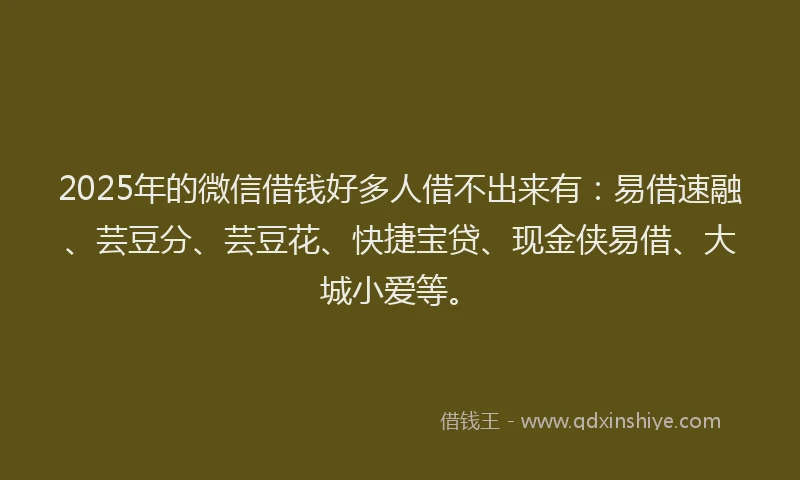 2025年的微信借钱好多人借不出来有：易借速融、芸豆分、芸豆花、快捷宝贷、现金侠易借、大城小爱等。