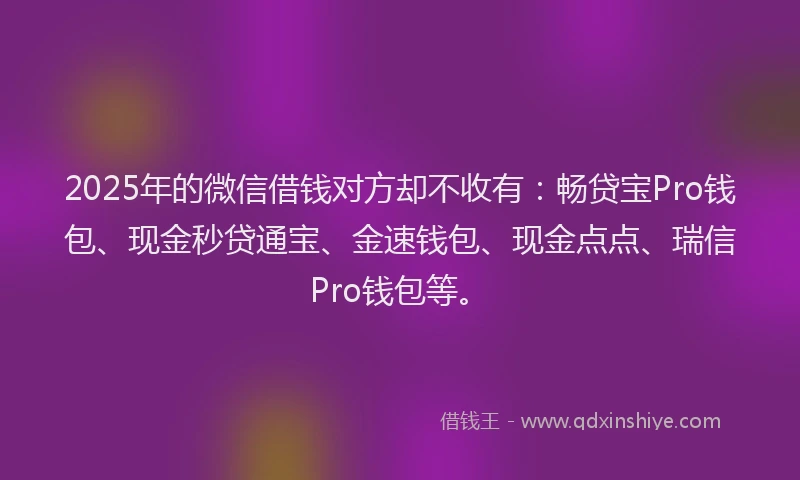 2025年的微信借钱对方却不收有：畅贷宝Pro钱包、现金秒贷通宝、金速钱包、现金点点、瑞信Pro钱包等。