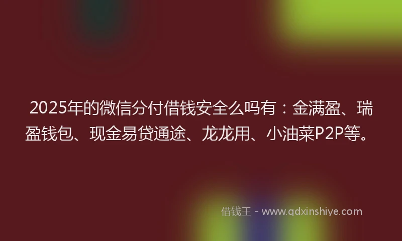2025年的微信分付借钱安全么吗有：金满盈、瑞盈钱包、现金易贷通途、龙龙用、小油菜P2P等。