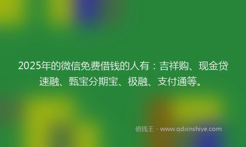 2025年的微信免费借钱的人有：吉祥购、现金贷速融、甄宝分期宝、极融、支付通等。