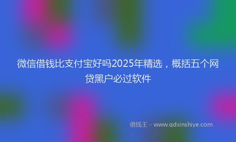 微信借钱比支付宝好吗2025年精选，概括五个网贷黑户必过软件