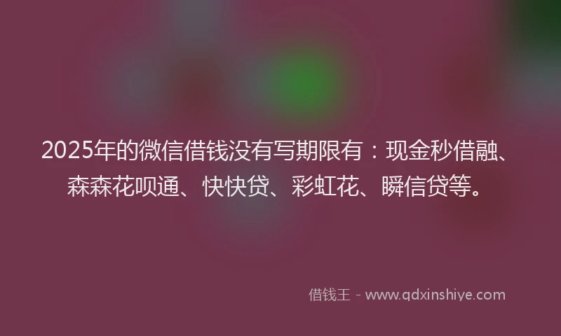 2025年的微信借钱没有写期限有：现金秒借融、森森花呗通、快快贷、彩虹花、瞬信贷等。