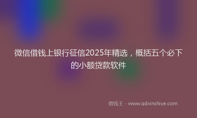 微信借钱上银行征信2025年精选，概括五个必下的小额贷款软件