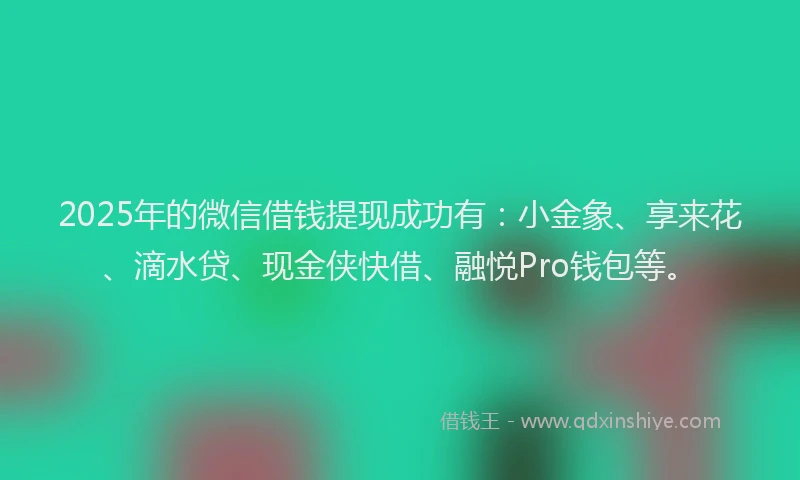 2025年的微信借钱提现成功有：小金象、享来花、滴水贷、现金侠快借、融悦Pro钱包等。