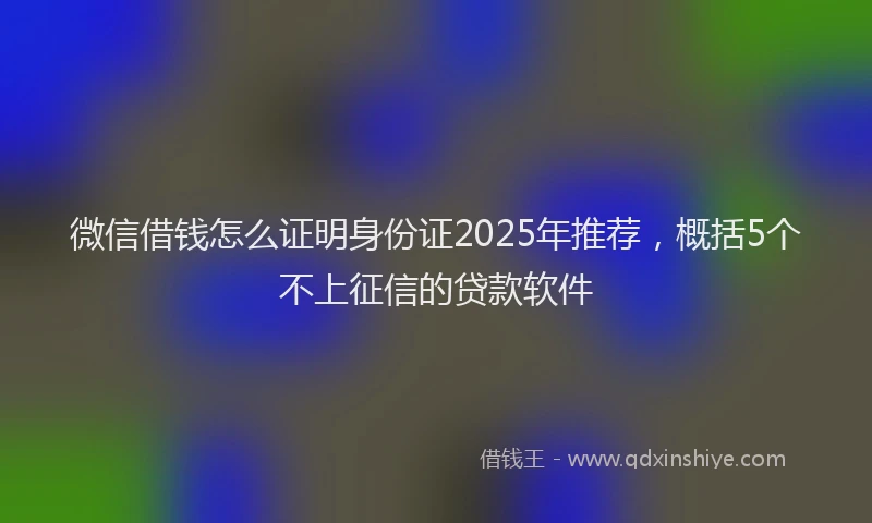 微信借钱怎么证明身份证2025年推荐，概括5个不上征信的贷款软件