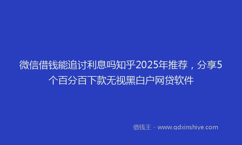 微信借钱能追讨利息吗知乎2025年推荐，分享5个百分百下款无视黑白户网贷软件