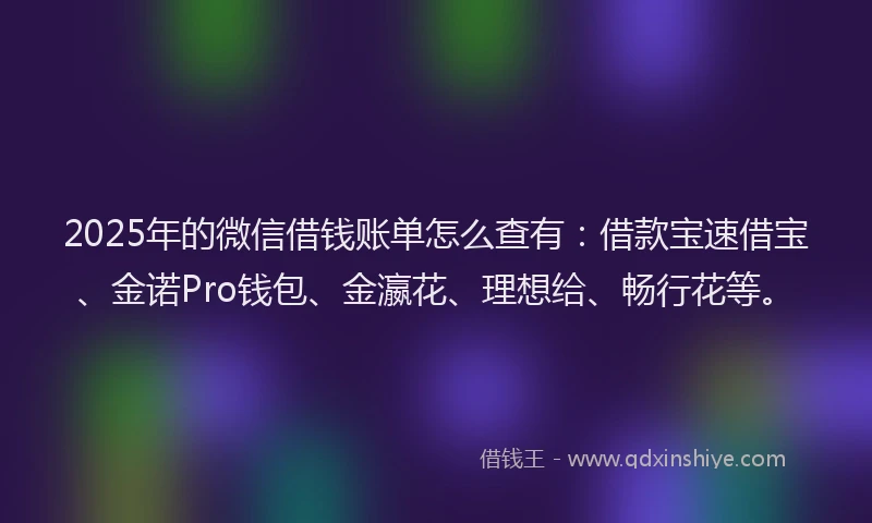 2025年的微信借钱账单怎么查有：借款宝速借宝、金诺Pro钱包、金瀛花、理想给、畅行花等。