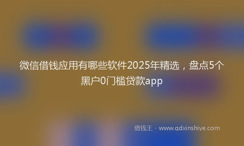 微信借钱应用有哪些软件2025年精选，盘点5个黑户0门槛贷款app