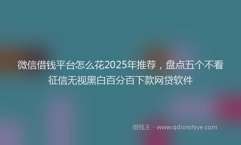 微信借钱平台怎么花2025年推荐，盘点五个不看征信无视黑白百分百下款网贷软件