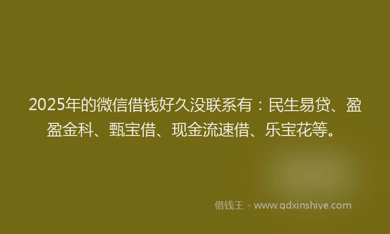 2025年的微信借钱好久没联系有：民生易贷、盈盈金科、甄宝借、现金流速借、乐宝花等。